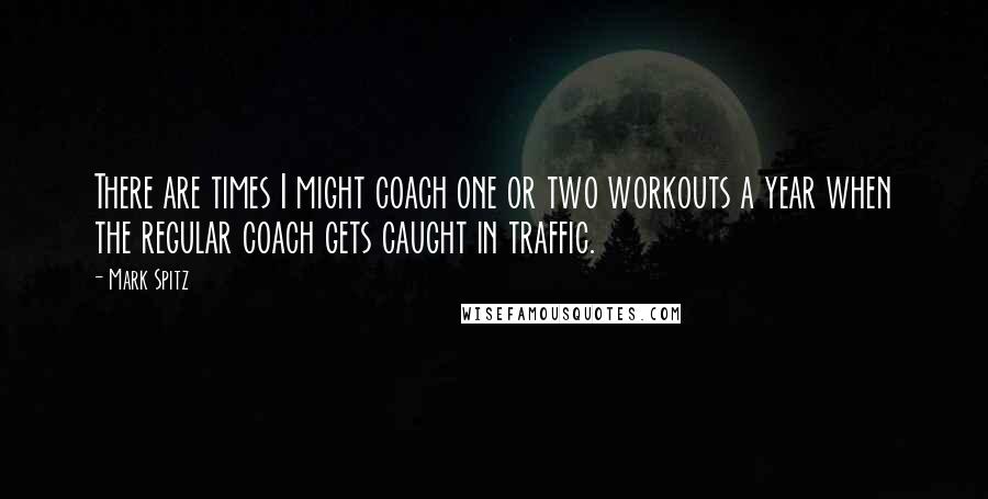 Mark Spitz Quotes: There are times I might coach one or two workouts a year when the regular coach gets caught in traffic.