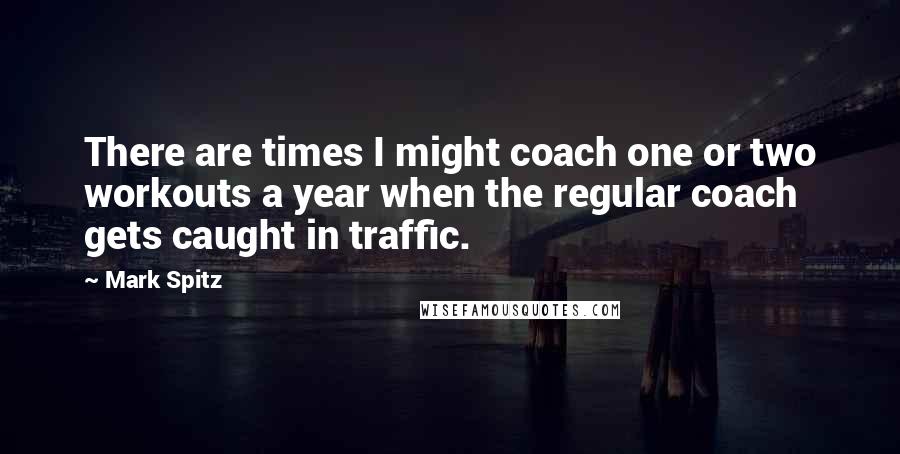 Mark Spitz Quotes: There are times I might coach one or two workouts a year when the regular coach gets caught in traffic.