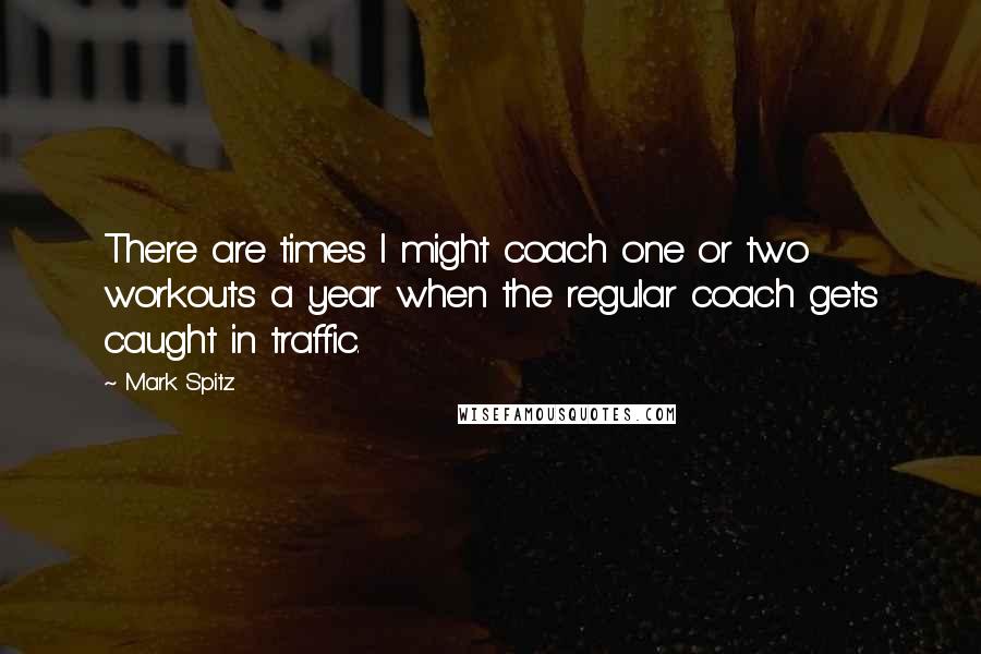 Mark Spitz Quotes: There are times I might coach one or two workouts a year when the regular coach gets caught in traffic.