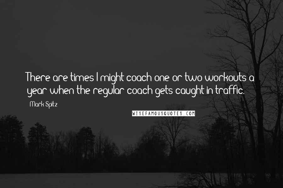 Mark Spitz Quotes: There are times I might coach one or two workouts a year when the regular coach gets caught in traffic.