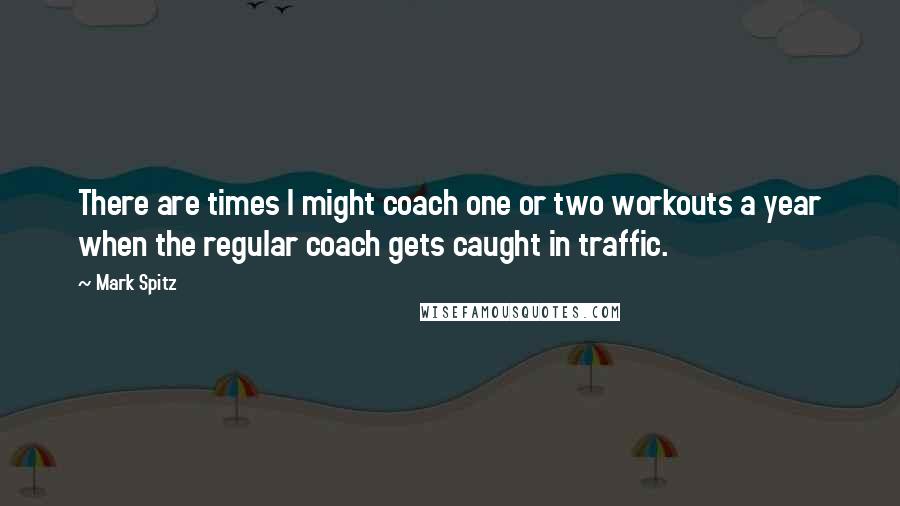 Mark Spitz Quotes: There are times I might coach one or two workouts a year when the regular coach gets caught in traffic.