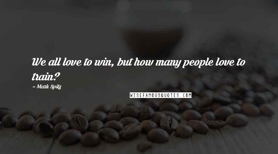 Mark Spitz Quotes: We all love to win, but how many people love to train?