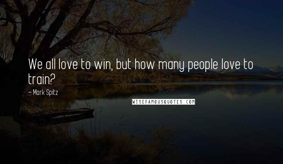 Mark Spitz Quotes: We all love to win, but how many people love to train?
