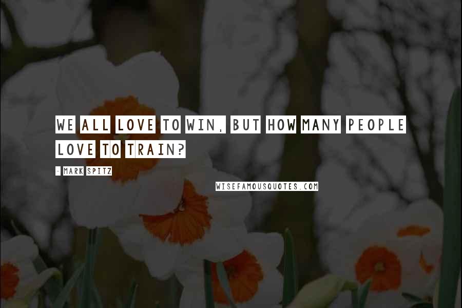 Mark Spitz Quotes: We all love to win, but how many people love to train?