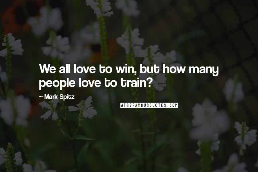 Mark Spitz Quotes: We all love to win, but how many people love to train?