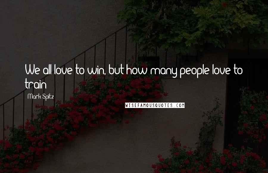 Mark Spitz Quotes: We all love to win, but how many people love to train?