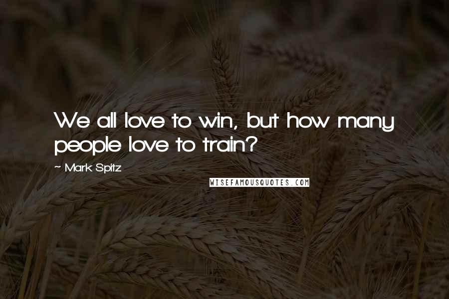 Mark Spitz Quotes: We all love to win, but how many people love to train?