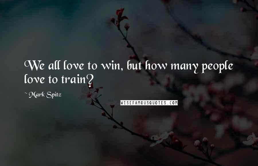 Mark Spitz Quotes: We all love to win, but how many people love to train?