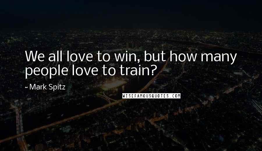 Mark Spitz Quotes: We all love to win, but how many people love to train?