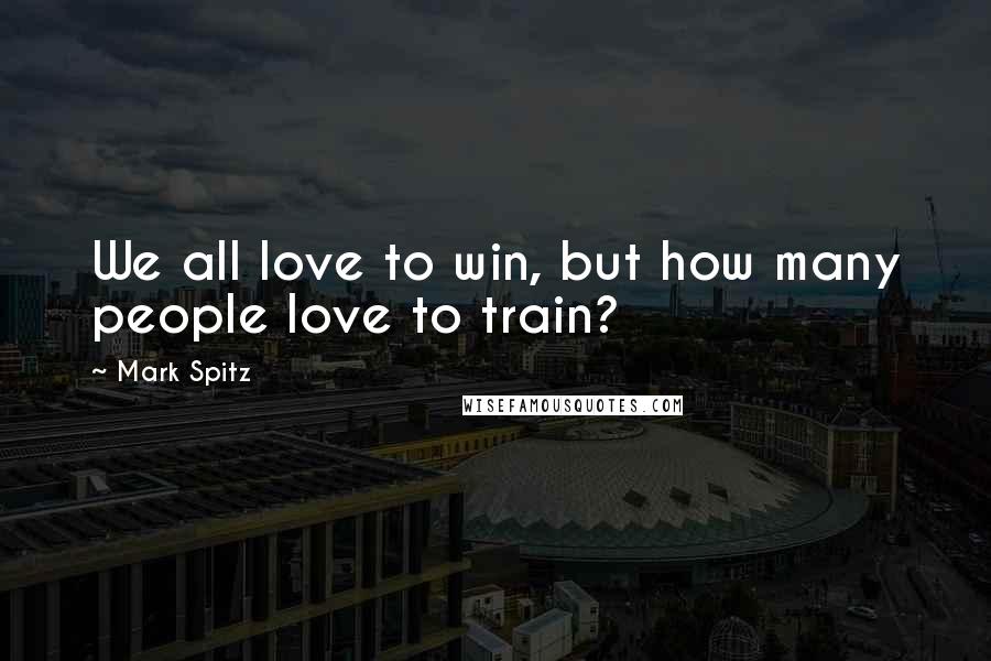 Mark Spitz Quotes: We all love to win, but how many people love to train?
