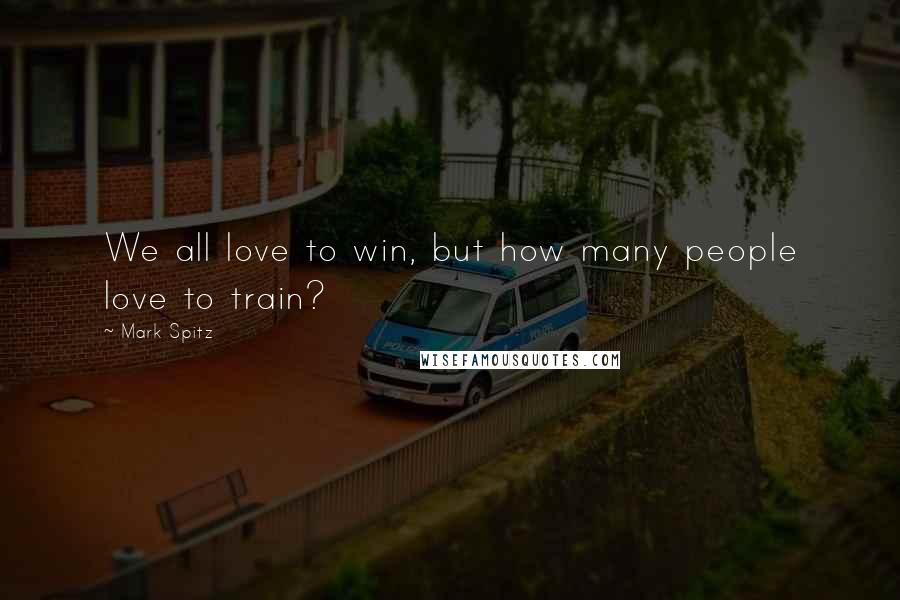 Mark Spitz Quotes: We all love to win, but how many people love to train?