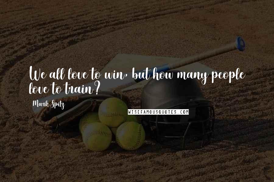 Mark Spitz Quotes: We all love to win, but how many people love to train?