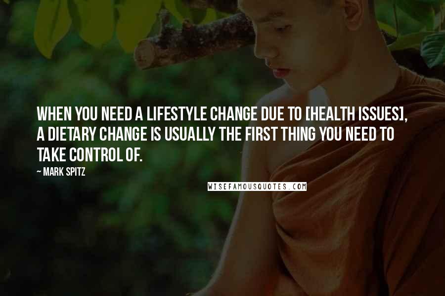 Mark Spitz Quotes: When you need a lifestyle change due to [health issues], a dietary change is usually the first thing you need to take control of.