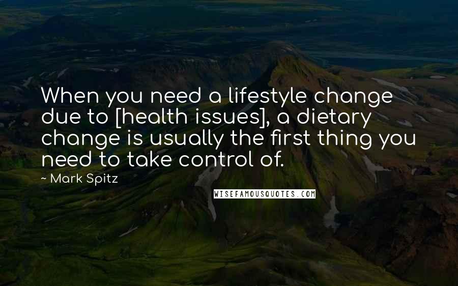 Mark Spitz Quotes: When you need a lifestyle change due to [health issues], a dietary change is usually the first thing you need to take control of.