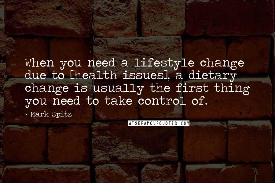 Mark Spitz Quotes: When you need a lifestyle change due to [health issues], a dietary change is usually the first thing you need to take control of.