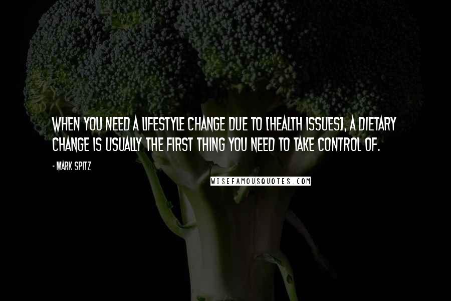 Mark Spitz Quotes: When you need a lifestyle change due to [health issues], a dietary change is usually the first thing you need to take control of.