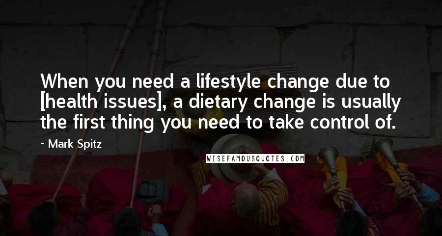 Mark Spitz Quotes: When you need a lifestyle change due to [health issues], a dietary change is usually the first thing you need to take control of.