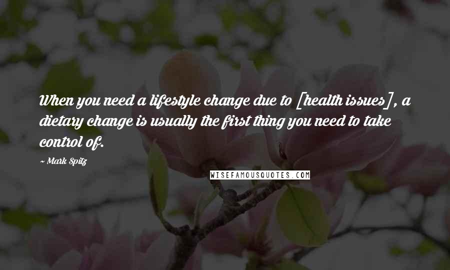 Mark Spitz Quotes: When you need a lifestyle change due to [health issues], a dietary change is usually the first thing you need to take control of.