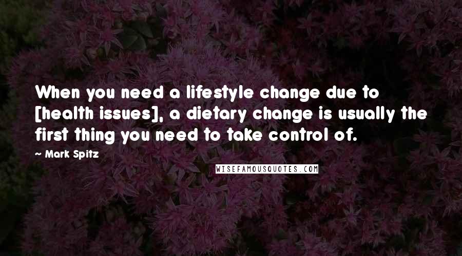 Mark Spitz Quotes: When you need a lifestyle change due to [health issues], a dietary change is usually the first thing you need to take control of.