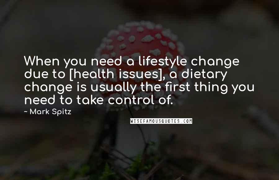Mark Spitz Quotes: When you need a lifestyle change due to [health issues], a dietary change is usually the first thing you need to take control of.