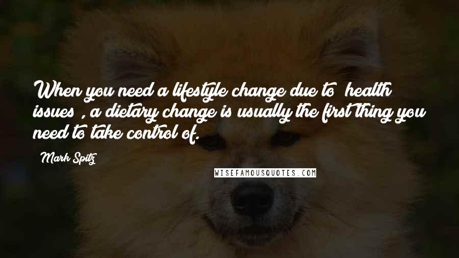 Mark Spitz Quotes: When you need a lifestyle change due to [health issues], a dietary change is usually the first thing you need to take control of.