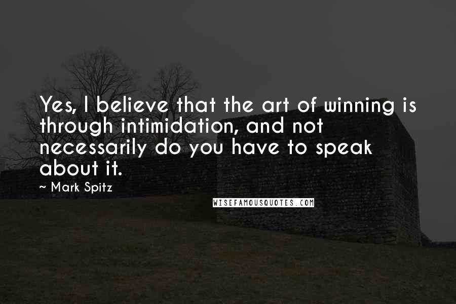 Mark Spitz Quotes: Yes, I believe that the art of winning is through intimidation, and not necessarily do you have to speak about it.