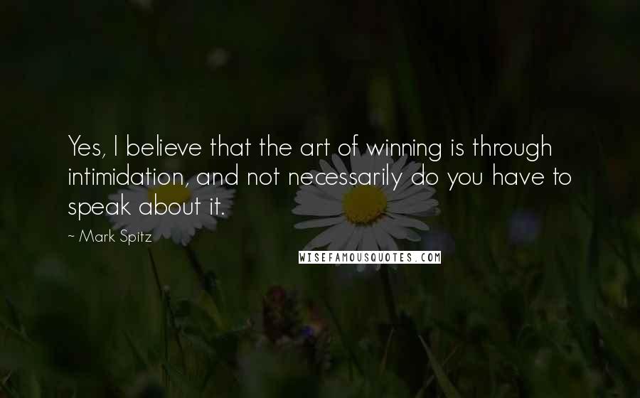 Mark Spitz Quotes: Yes, I believe that the art of winning is through intimidation, and not necessarily do you have to speak about it.