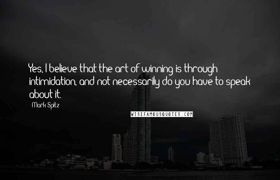 Mark Spitz Quotes: Yes, I believe that the art of winning is through intimidation, and not necessarily do you have to speak about it.