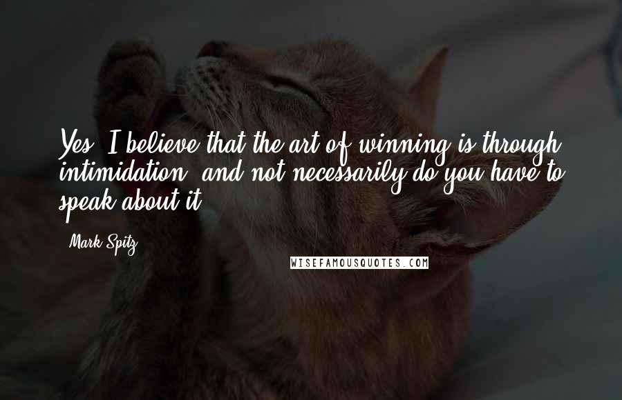 Mark Spitz Quotes: Yes, I believe that the art of winning is through intimidation, and not necessarily do you have to speak about it.
