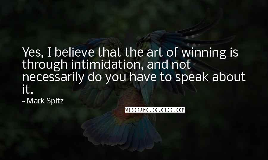 Mark Spitz Quotes: Yes, I believe that the art of winning is through intimidation, and not necessarily do you have to speak about it.