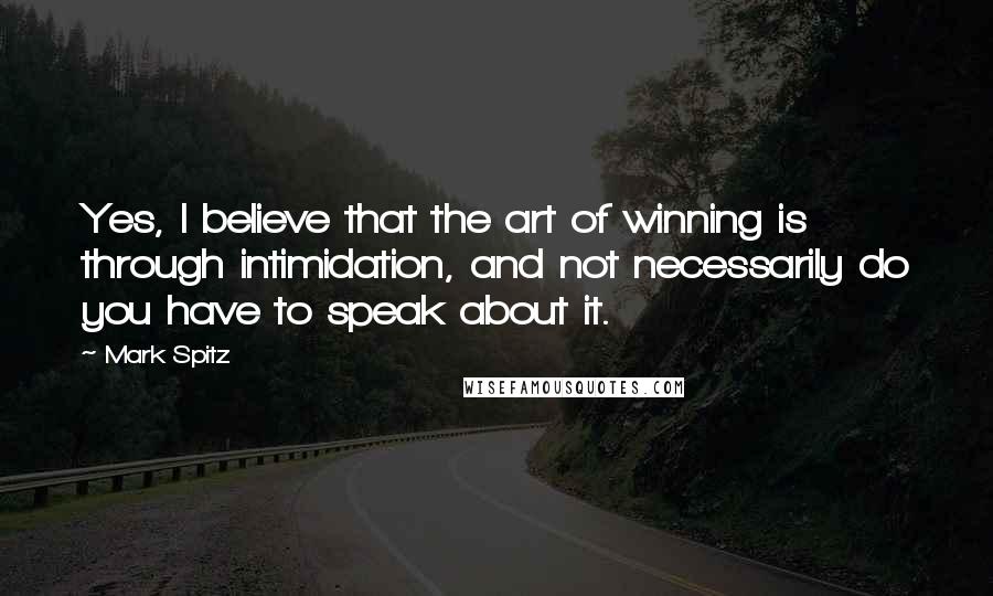 Mark Spitz Quotes: Yes, I believe that the art of winning is through intimidation, and not necessarily do you have to speak about it.