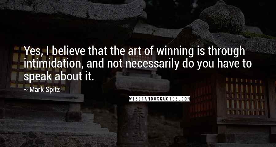 Mark Spitz Quotes: Yes, I believe that the art of winning is through intimidation, and not necessarily do you have to speak about it.