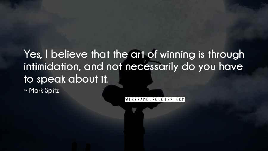 Mark Spitz Quotes: Yes, I believe that the art of winning is through intimidation, and not necessarily do you have to speak about it.