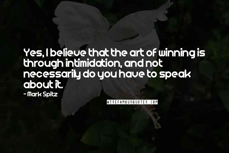 Mark Spitz Quotes: Yes, I believe that the art of winning is through intimidation, and not necessarily do you have to speak about it.