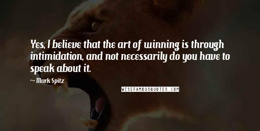 Mark Spitz Quotes: Yes, I believe that the art of winning is through intimidation, and not necessarily do you have to speak about it.