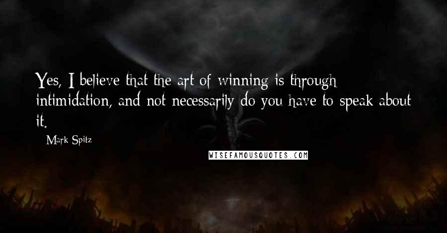Mark Spitz Quotes: Yes, I believe that the art of winning is through intimidation, and not necessarily do you have to speak about it.