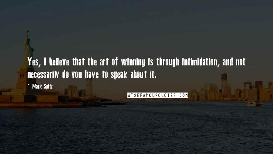 Mark Spitz Quotes: Yes, I believe that the art of winning is through intimidation, and not necessarily do you have to speak about it.