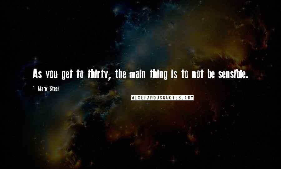 Mark Steel Quotes: As you get to thirty, the main thing is to not be sensible.