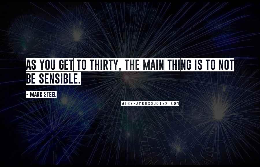 Mark Steel Quotes: As you get to thirty, the main thing is to not be sensible.