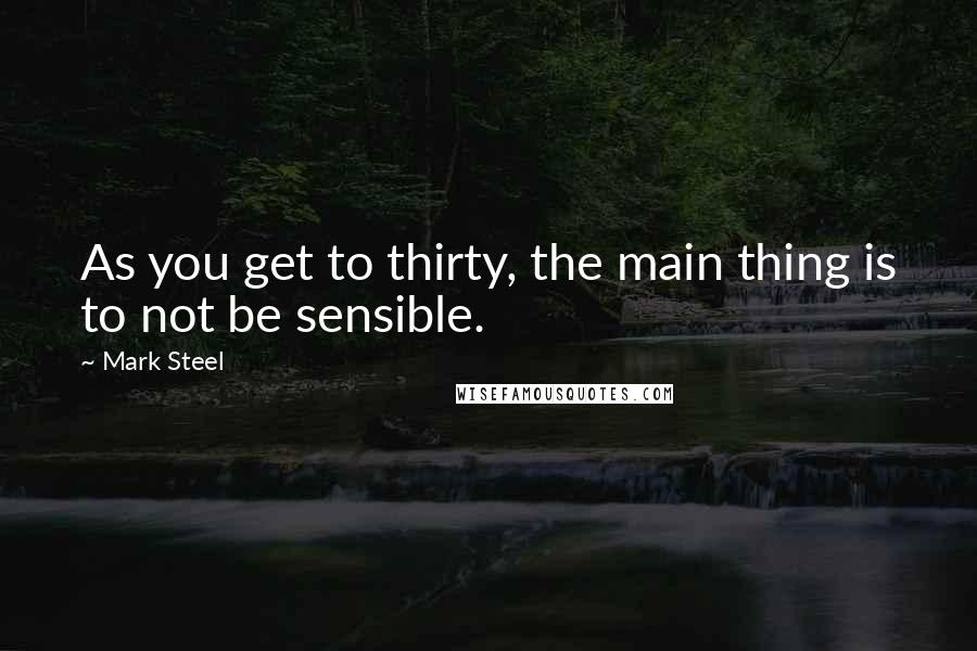 Mark Steel Quotes: As you get to thirty, the main thing is to not be sensible.