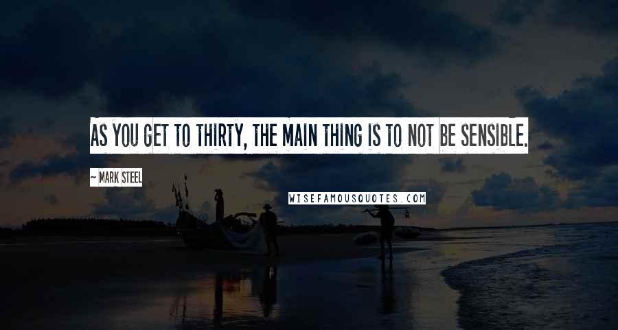 Mark Steel Quotes: As you get to thirty, the main thing is to not be sensible.