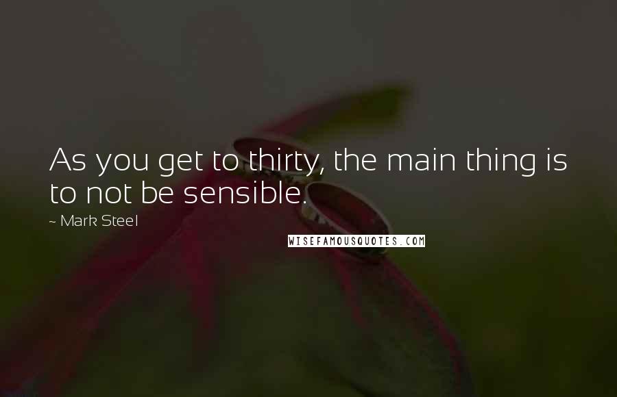 Mark Steel Quotes: As you get to thirty, the main thing is to not be sensible.