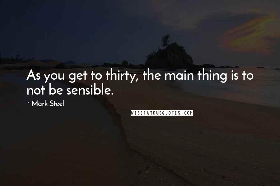 Mark Steel Quotes: As you get to thirty, the main thing is to not be sensible.