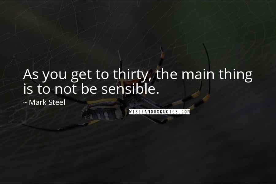 Mark Steel Quotes: As you get to thirty, the main thing is to not be sensible.