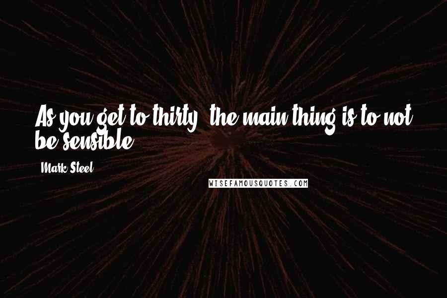 Mark Steel Quotes: As you get to thirty, the main thing is to not be sensible.