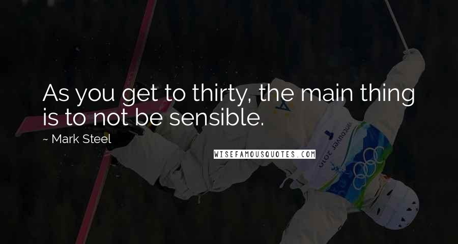 Mark Steel Quotes: As you get to thirty, the main thing is to not be sensible.