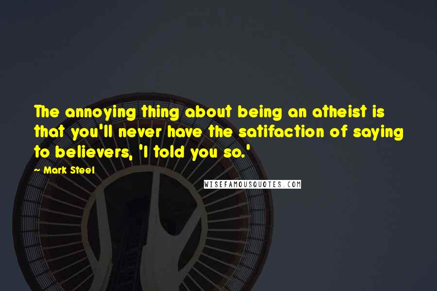 Mark Steel Quotes: The annoying thing about being an atheist is that you'll never have the satifaction of saying to believers, 'I told you so.'