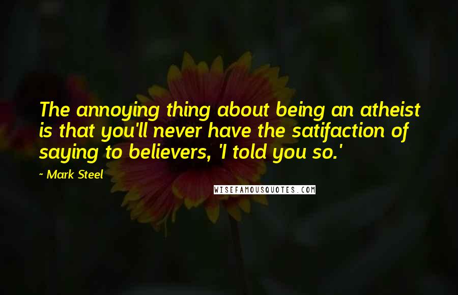 Mark Steel Quotes: The annoying thing about being an atheist is that you'll never have the satifaction of saying to believers, 'I told you so.'