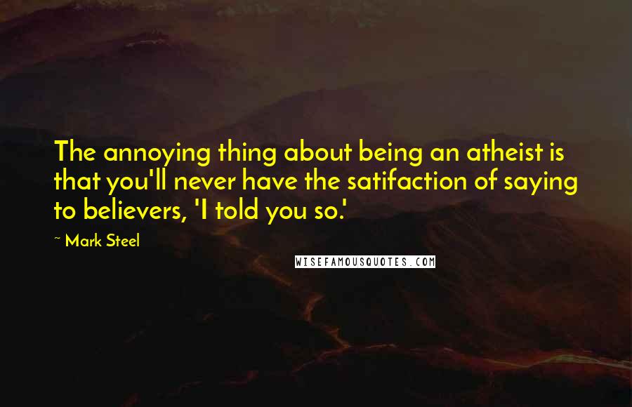 Mark Steel Quotes: The annoying thing about being an atheist is that you'll never have the satifaction of saying to believers, 'I told you so.'