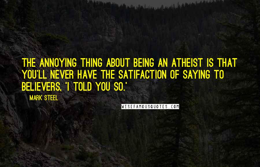 Mark Steel Quotes: The annoying thing about being an atheist is that you'll never have the satifaction of saying to believers, 'I told you so.'